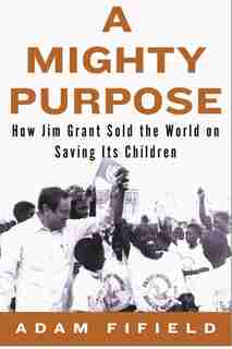 A Mighty Purpose: How Jim Grant Sold The World On Saving Its Children by Adam Fifield