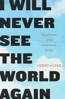 I Will Never See The World Again: The Memoir Of An Imprisoned Writer by Ahmet Altan