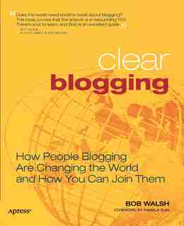 Clear Blogging: How People Blogging Are Changing the World and How You Can Join Them by Robert Walsh