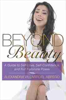 Beyond Beauty: A Guide to Self-Love, Self-Confidence, and Full Feminine Power by Alexandra Villarroel Abrego