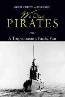 We Were Pirates: A Torpedoman's Pacific War by Robert Shultz