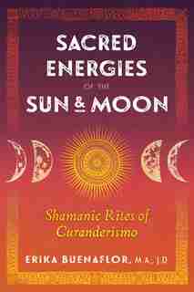 Sacred Energies Of The Sun And Moon: Shamanic Rites Of Curanderismo by Erika Buenaflor