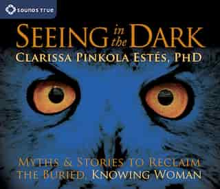 Seeing in the Dark: Myths and Stories to Reclaim the Buried, Knowing Woman by Clarissa Pinkola Estés