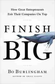 Finish Big: How Great Entrepreneurs Exit Their Companies On Top by Bo Burlingham