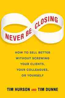 Never Be Closing: How To Sell Better Without Screwing Your Clients, Your Colleagues, Or Yourself by Tim Hurson
