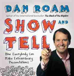Show And Tell: How Everybody Can Make Remarkable Presentations by Dan Roam