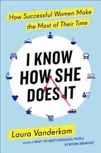 I Know How She Does It: How Successful Women Make The Most Of Their Time by Laura Vanderkam