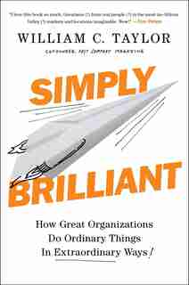 Simply Brilliant: How Great Organizations Do Ordinary Things In Extraordinary Ways by William C. Taylor