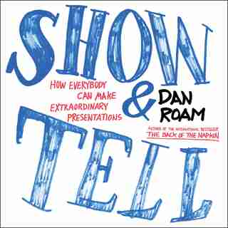 Show And Tell: How Everybody Can Make Extraordinary Presentations by Dan Roam