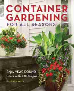 Container Gardening For All Seasons: Enjoy Year-round Color With 101 Designs by Barbara Wise