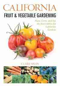 California Fruit & Vegetable Gardening: Plant, Grow, And Eat The Best Edibles For California Gardens by Claire Splan