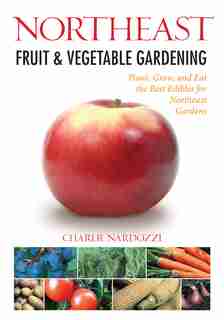 Northeast Fruit & Vegetable Gardening: Plant, Grow, And Eat The Best Edibles For Northeast Gardens by Charlie Nardozzi
