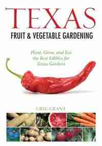 Texas Fruit & Vegetable Gardening: Plant, Grow, And Eat The Best Edibles For Texas Gardens by Greg Grant