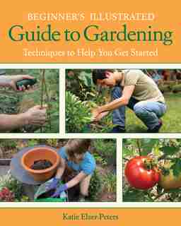 Beginner's Illustrated Guide To Gardening: Techniques To Help You Get Started by Katie Elzer-peters