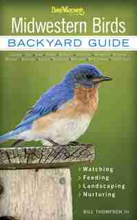 Midwestern Birds: Backyard Guide - Watching - Feeding - Landscaping - Nurturing - Indiana, Ohio, Iowa, Illinois, Mich by Bill Thompson