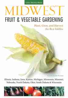 Midwest Fruit & Vegetable Gardening: Plant, Grow, And Harvest The Best Edibles - Illinois, Indiana, Iowa, Kansas, Michigan, Minnesota, M by Katie Elzer-peters