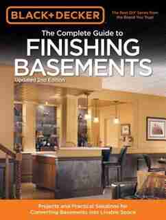 Black & Decker The Complete Guide To Finishing Basements: Projects And Practical Solutions For Converting Basements Into Livable Space by Editors of creative Publishing