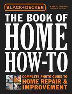 Black & Decker The Book Of Home How-to: The Complete Photo Guide To Home Repair & Improvement by Editors Of Cool Springs Press