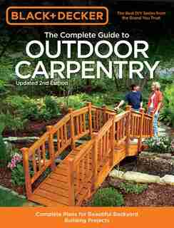 Black & Decker The Complete Guide To Outdoor Carpentry, Updated 2nd Edition: Complete Plans For Beautiful Backyard Building Projects by Editors Of Cool Springs Press
