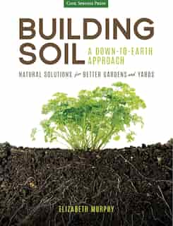 Building Soil: A Down-to-earth Approach: Natural Solutions For Better Gardens & Yards by Elizabeth Murphy