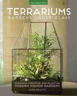Terrariums - Gardens Under Glass: Designing, Creating, And Planting Modern Indoor Gardens by Maria Colletti