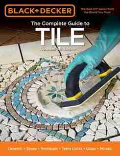 Black & Decker The Complete Guide To Tile, 4th Edition: Ceramic * Stone * Porcelain * Terra Cotta * Glass * Mosaic * Resilient by Editors Of Cool Springs Press