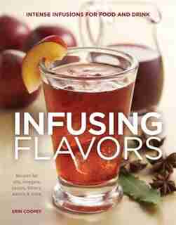 Infusing Flavors: Intense Infusions For Food And Drink: Recipes For Oils, Vinegars, Sauces, Bitters, Waters & More by Erin Coopey