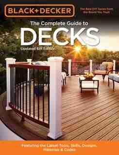 Black & Decker The Complete Guide To Decks 6th Edition: Featuring The Latest Tools, Skills, Designs, Materials & Codes by Editors Of Cool Springs Press