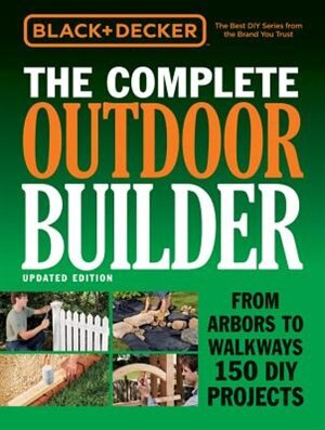 Black & Decker The Complete Outdoor Builder - Updated Edition: From Arbors To Walkways 150 Diy Projects by Editors Of Cool Springs Press
