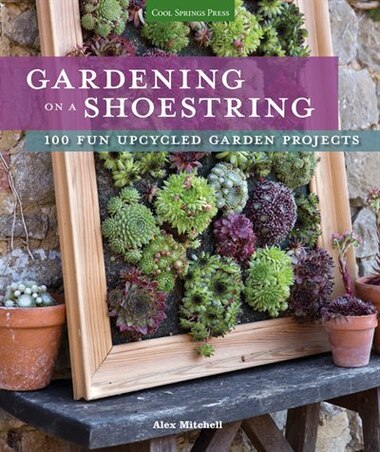 Gardening On A Shoestring: 100 Fun Upcycled Garden Projects by Alex Mitchell