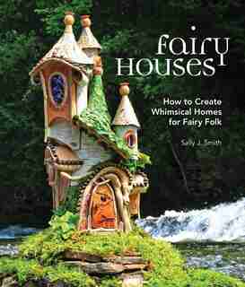 Fairy Houses: How To Create Whimsical Homes For Fairy Folk by Sally J. Smith