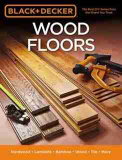 Black & Decker Wood Floors: Hardwood - Laminate - Bamboo - Wood Tile - And More by Editors Of Cool Springs Press