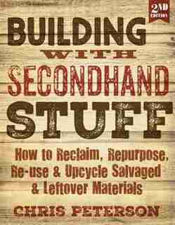 Building With Secondhand Stuff, 2nd Edition: How To Reclaim, Repurpose, Re-use & Upcycle Salvaged & Leftover Materials by Chris Peterson