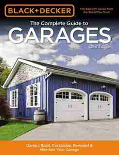 Black & Decker The Complete Guide To Garages 2nd Edition: Design, Build, Remodel & Maintain Your Garage - Includes 9 Complete Garage Plans by Chris Editors Of Cool Springs Press