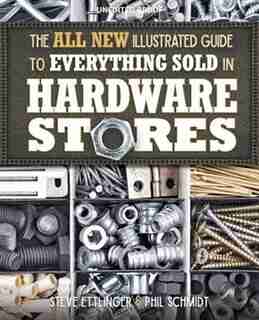 The All New Illustrated Guide To Everything Sold In Hardware Stores: The Diyer's Reference To The Most Important Tools & Hardware by Steve Ettlinger