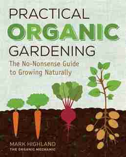 Practical Organic Gardening: The No-nonsense Guide To Growing Naturally by Mark Highland
