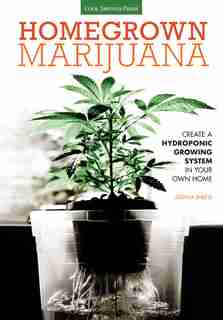 Homegrown Marijuana: Create A Hydroponic Growing System In Your Own Home by Joshua Sheets