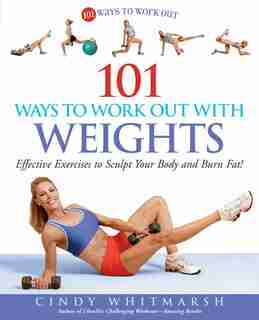 101 Ways to Work Out with Weights: Effective Exercises to Sculpt Your Body and Burn Fat! by Cindy Whitmarsh