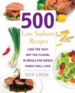 500 Low Sodium Recipes: Lose The Salt, Not The Flavor, In Meals The Whole Family Will Love by Dick Logue