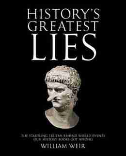 History's Greatest Lies: The Startling Truths Behind World Events our History Books Got Wrong by William Weir