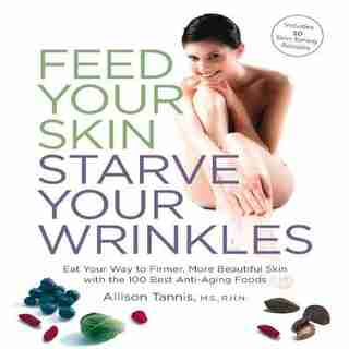 Feed Your Skin, Starve Your Wrinkles: Eat Your Way to Firmer, More Beautiful Skin with the 100 Best Anti-Aging Foods by Allison Tannis
