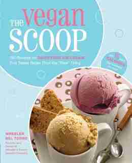 The Vegan Scoop: 150 Recipes for Dairy-Free Ice Cream that Tastes Better Than the Real Thing by Wheeler del Torro