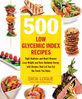 500 Low Glycemic Index Recipes: Fight Diabetes And Heart Disease, Lose Weight And Have Optimum Energy With Recipes That Let You Eat by Dick Logue