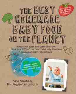 The Best Homemade Baby Food on the Planet: Know What Goes Into Every Bite with More Than 200 of the Most Deliciously Nutritious Homemade Baby by Karin Knight
