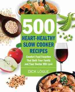 500 Heart-Healthy Slow Cooker Recipes: Comfort Food Favorites That Both Your Family and Doctor Will Love by Dick Logue
