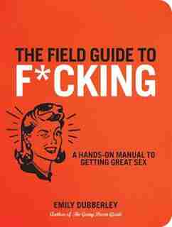 The Field Guide to F*CKING: A Hands-on Manual to Getting Great Sex by Emily Dubberley