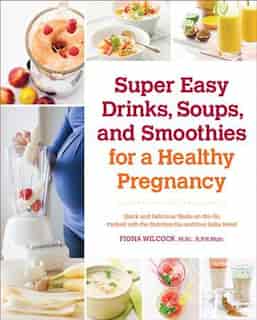 Super Easy Drinks, Soups, And Smoothies For A Healthy Pregnancy: Quick and Delicious Meals-on-the-Go Packed with the Nutrition You and Your Baby Need by Fiona Wilcock