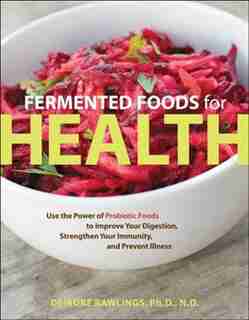 Fermented Foods For Health: Use The Power Of Probiotic Foods To Improve Your Digestion, Strengthen Your Immunity, And Prevent I by Deirdre Rawlings