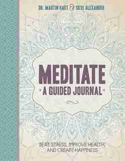 Meditate, A Guided Journal: Beat Stress, Improve Health, And Create Happiness by Martin Hart