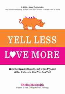 Yell Less, Love More: How The Orange Rhino Mom Stopped Yelling At Her Kids - And How You Can Too!: A 30-day Guide That In by Sheila Mccraith